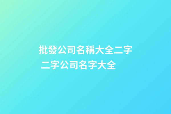 批發公司名稱大全二字 二字公司名字大全-第1張-公司起名-玄機派